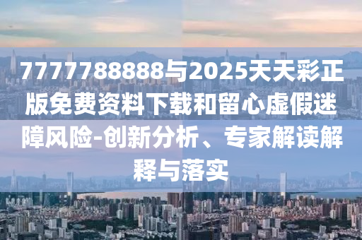 7777788888與2025天天彩正版免費資料下載和留心虛假迷障風險-創新分析、專家解讀解釋與落實