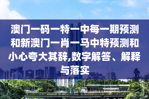 澳門一碼一特一中每一期預測和新澳門一肖一馬中特預測和小心夸大其辭,數字解答、解釋與落實