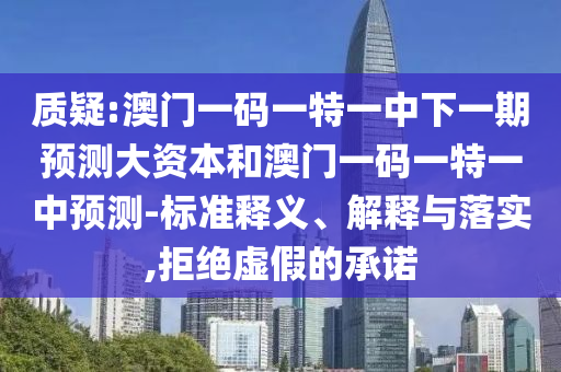 質(zhì)疑:澳門一碼一特一中下一期預(yù)測(cè)大資本和澳門一碼一特一中預(yù)測(cè)-標(biāo)準(zhǔn)釋義、解釋與落實(shí),拒絕虛假的承諾