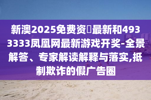 新澳2025免費(fèi)資枓最新和4933333鳳凰網(wǎng)最新游戲開獎(jiǎng)-全景解答、專家解讀解釋與落實(shí),抵制欺詐的假廣告圈