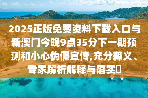 2025正版免費資料下載入口與新澳門今晚9點35分下一期預測和小心偽假宣傳,充分釋義、專家解析解釋與落實?