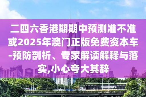 二四六香港期期中預測準不準或2025年澳門正版免費資本車-預防剖析、專家解讀解釋與落實,小心夸大其辭