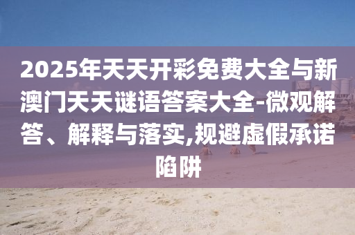 2025年天天開彩免費(fèi)大全與新澳門天天謎語(yǔ)答案大全-微觀解答、解釋與落實(shí),規(guī)避虛假承諾陷阱