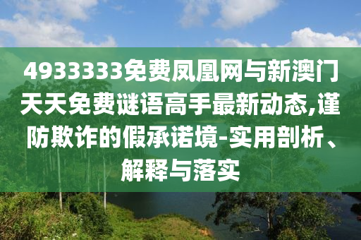 4933333免費鳳凰網與新澳門天天免費謎語高手最新動態,謹防欺詐的假承諾境-實用剖析、解釋與落實