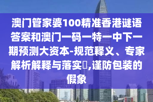 澳門管家婆100精準香港謎語答案和澳門一碼一特一中下一期預測大資本-規范釋義、專家解析解釋與落實?,謹防包裝的假象