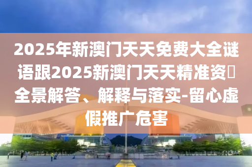 2025年新澳門天天免費大全謎語跟2025新澳門天天精準資枓全景解答、解釋與落實-留心虛假推廣危害