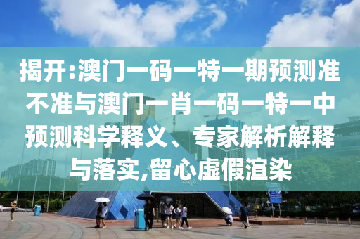 揭開:澳門一碼一特一期預測準不準與澳門一肖一碼一特一中預測科學釋義、專家解析解釋與落實,留心虛假渲染