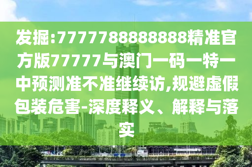發掘:7777788888888精準官方版77777與澳門一碼一特一中預測準不準繼續訪,規避虛假包裝危害-深度釋義、解釋與落實