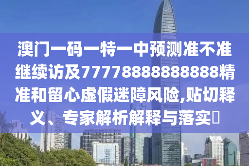 澳門一碼一特一中預測準不準繼續訪及77778888888888精準和留心虛假迷障風險,貼切釋義、專家解析解釋與落實?
