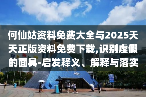 何仙姑資料免費(fèi)大全與2025天天正版資料免費(fèi)下載,識(shí)別虛假的面具-啟發(fā)釋義、解釋與落實(shí)