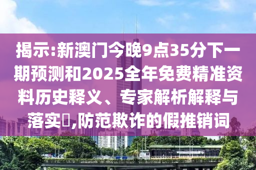 揭示:新澳門今晚9點(diǎn)35分下一期預(yù)測(cè)和2025全年免費(fèi)精準(zhǔn)資料歷史釋義、專家解析解釋與落實(shí)?,防范欺詐的假推銷詞