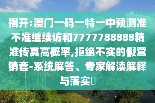 揭開:澳門一碼一特一中預(yù)測(cè)準(zhǔn)不準(zhǔn)繼續(xù)訪和7777788888精準(zhǔn)傳真高概率,拒絕不實(shí)的假營(yíng)銷套-系統(tǒng)解答、專家解讀解釋與落實(shí)?