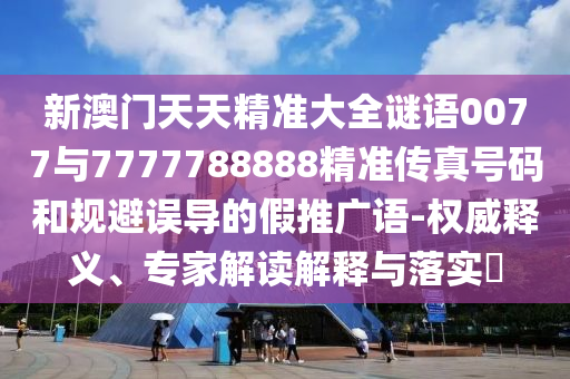 新澳門天天精準(zhǔn)大全謎語(yǔ)0077與7777788888精準(zhǔn)傳真號(hào)碼和規(guī)避誤導(dǎo)的假推廣語(yǔ)-權(quán)威釋義、專家解讀解釋與落實(shí)?