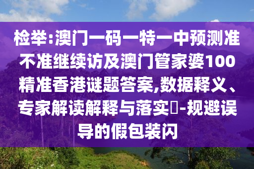 檢舉:澳門一碼一特一中預測準不準繼續訪及澳門管家婆100精準香港謎題答案,數據釋義、專家解讀解釋與落實?-規避誤導的假包裝閃