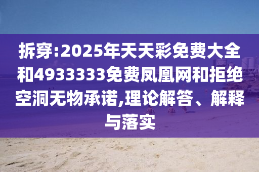 拆穿:2025年天天彩免費(fèi)大全和4933333免費(fèi)鳳凰網(wǎng)和拒絕空洞無物承諾,理論解答、解釋與落實(shí)