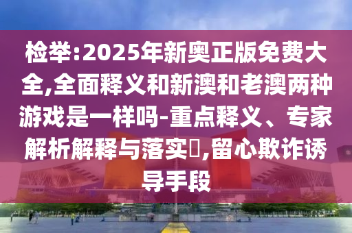 檢舉:2025年新奧正版免費大全,全面釋義和新澳和老澳兩種游戲是一樣嗎-重點釋義、專家解析解釋與落實?,留心欺詐誘導手段