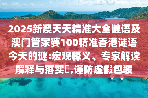 2025新澳天天精準大全謎語及澳門管家婆100精準香港謎語今天的謎:宏觀釋義、專家解讀解釋與落實?,謹防虛假包裝