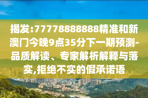 揭發:77778888888精準和新澳門今晚9點35分下一期預測-品質解讀、專家解析解釋與落實,拒絕不實的假承諾語