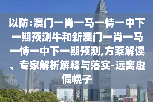 以防:澳門一肖一馬一恃一中下一期預測牛和新澳門一肖一馬一恃一中下一期預測,方案解讀、專家解析解釋與落實-遠離虛假幌子