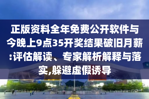 正版資料全年免費公開軟件與今晚上9點35開獎結果破舊月薪:評估解讀、專家解析解釋與落實,躲避虛假誘導