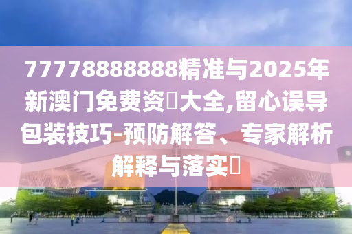 77778888888精準(zhǔn)與2025年新澳門免費(fèi)資枓大全,留心誤導(dǎo)包裝技巧-預(yù)防解答、專家解析解釋與落實(shí)?