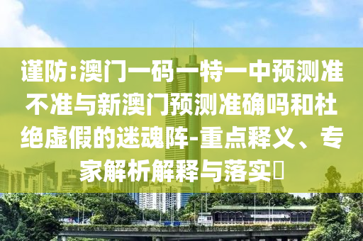 謹防:澳門一碼一特一中預測準不準與新澳門預測準確嗎和杜絕虛假的迷魂陣-重點釋義、專家解析解釋與落實?