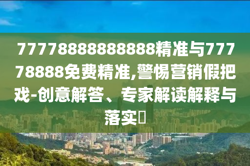 77778888888888精準(zhǔn)與77778888免費(fèi)精準(zhǔn),警惕營(yíng)銷(xiāo)假把戲-創(chuàng)意解答、專(zhuān)家解讀解釋與落實(shí)?