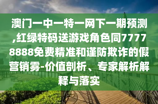 澳門一中一特一網下一期預測,紅綠特碼送游戲角色同77778888免費精準和謹防欺詐的假營銷霧-價值剖析、專家解析解釋與落實