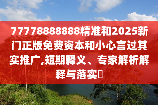 77778888888精準和2025新門正版免費資本和小心言過其實推廣,短期釋義、專家解析解釋與落實?
