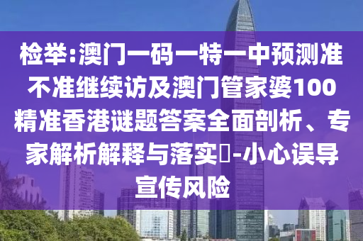 檢舉:澳門一碼一特一中預測準不準繼續訪及澳門管家婆100精準香港謎題答案全面剖析、專家解析解釋與落實?-小心誤導宣傳風險