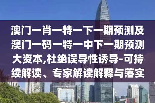 澳門一肖一特一下一期預(yù)測(cè)及澳門一碼一特一中下一期預(yù)測(cè)大資本,杜絕誤導(dǎo)性誘導(dǎo)-可持續(xù)解讀、專家解讀解釋與落實(shí)