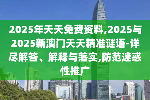 2025年天天免費資料,2025與2025新澳門天天精準謎語-詳盡解答、解釋與落實,防范迷惑性推廣