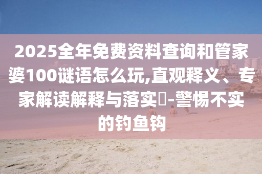 2025全年免費資料查詢和管家婆100謎語怎么玩,直觀釋義、專家解讀解釋與落實?-警惕不實的釣魚鉤