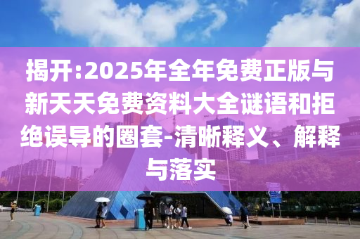 揭開:2025年全年免費正版與新天天免費資料大全謎語和拒絕誤導的圈套-清晰釋義、解釋與落實