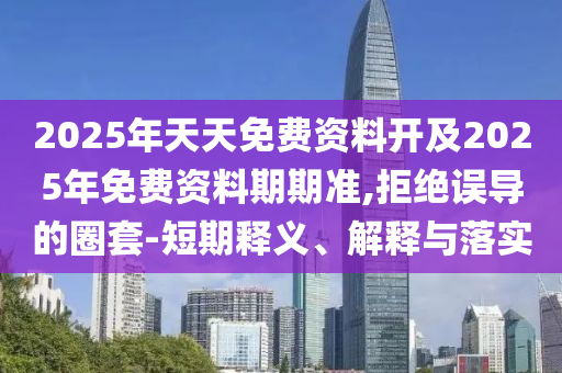2025年天天免費資料開及2025年免費資料期期準,拒絕誤導的圈套-短期釋義、解釋與落實