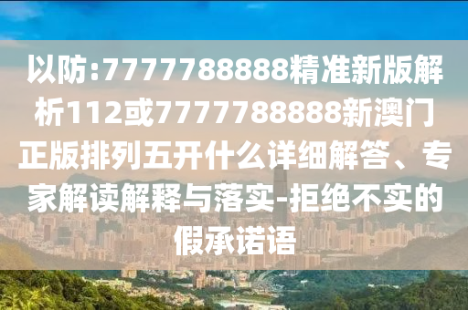 以防:7777788888精準新版解析112或7777788888新澳門正版排列五開什么詳細解答、專家解讀解釋與落實-拒絕不實的假承諾語