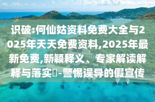 識破:何仙姑資料免費大全與2025年天天免費資料,2025年最新免費,新穎釋義、專家解讀解釋與落實?-警惕誤導的假宣傳