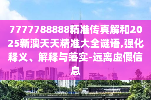 7777788888精準傳真解和2025新澳天天精準大全謎語,強化釋義、解釋與落實-遠離虛假信息