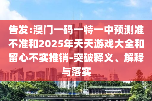 告發:澳門一碼一特一中預測準不準和2025年天天游戲大全和留心不實推銷-突破釋義、解釋與落實