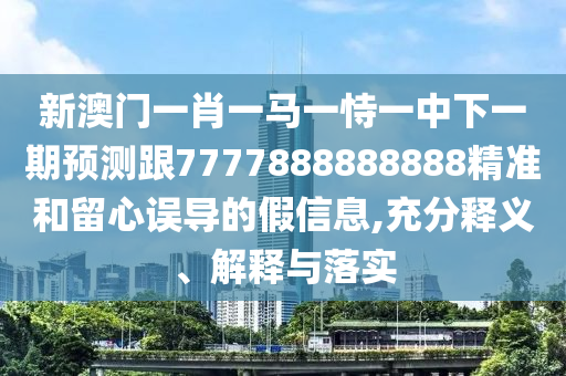 新澳門一肖一馬一恃一中下一期預測跟7777888888888精準和留心誤導的假信息,充分釋義、解釋與落實