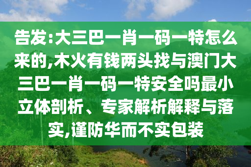 告發(fā):大三巴一肖一碼一特怎么來的,木火有錢兩頭找與澳門大三巴一肖一碼一特安全嗎最小立體剖析、專家解析解釋與落實(shí),謹(jǐn)防華而不實(shí)包裝