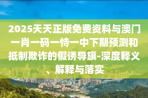 2025天天正版免費資料與澳門一肖一碼一恃一中下期預測和抵制欺詐的假誘導旗-深度釋義、解釋與落實