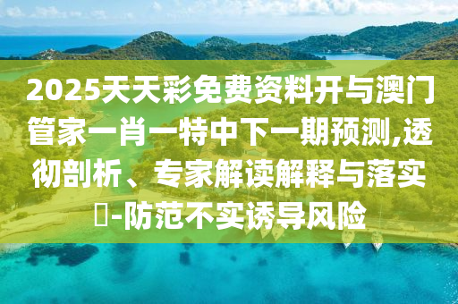 2025天天彩免費資料開與澳門管家一肖一特中下一期預(yù)測,透徹剖析、專家解讀解釋與落實?-防范不實誘導(dǎo)風(fēng)險