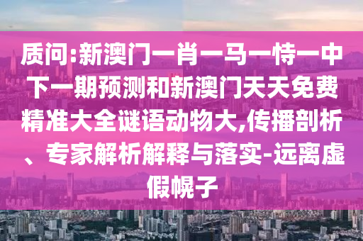 質問:新澳門一肖一馬一恃一中下一期預測和新澳門天天免費精準大全謎語動物大,傳播剖析、專家解析解釋與落實-遠離虛假幌子