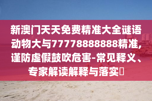 新澳門天天免費精準(zhǔn)大全謎語動物大與77778888888精準(zhǔn),謹(jǐn)防虛假鼓吹危害-常見釋義、專家解讀解釋與落實?