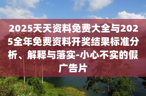 2025天天資料免費大全與2025全年免費資料開獎結果標準分析、解釋與落實-小心不實的假廣告片
