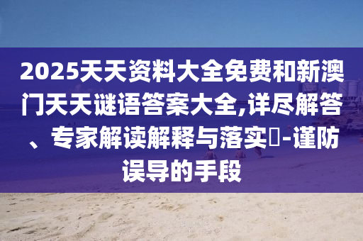 2025天天資料大全免費和新澳門天天謎語答案大全,詳盡解答、專家解讀解釋與落實?-謹防誤導的手段