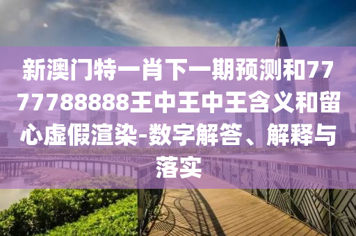 新澳門特一肖下一期預測和7777788888王中王中王含義和留心虛假渲染-數(shù)字解答、解釋與落實