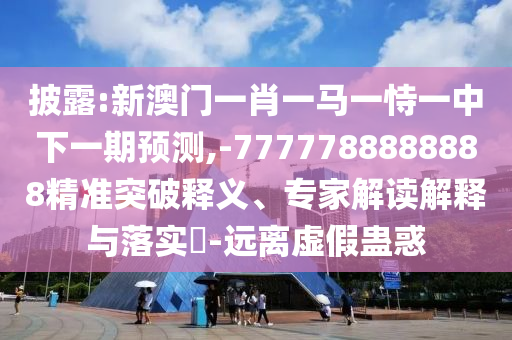 披露:新澳門一肖一馬一恃一中下一期預(yù)測(cè),-7777788888888精準(zhǔn)突破釋義、專家解讀解釋與落實(shí)?-遠(yuǎn)離虛假蠱惑