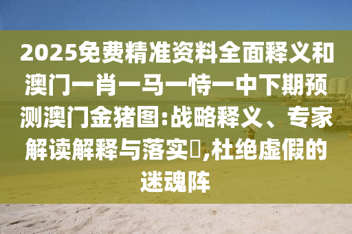 2025免費精準資料全面釋義和澳門一肖一馬一恃一中下期預測澳門金豬圖:戰略釋義、專家解讀解釋與落實?,杜絕虛假的迷魂陣